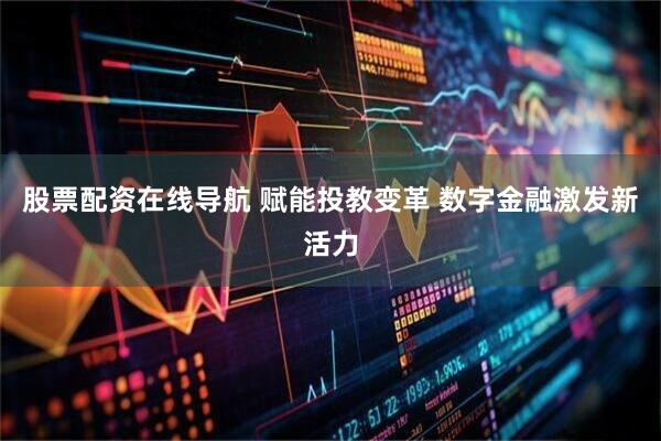 股票配资在线导航 赋能投教变革 数字金融激发新活力