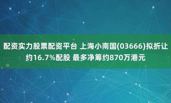 配资实力股票配资平台 上海小南国(03666)拟折让约16.7%配股 最多净筹约870万港元