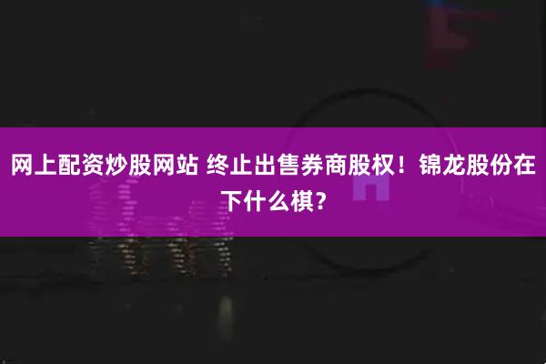 网上配资炒股网站 终止出售券商股权！锦龙股份在下什么棋？
