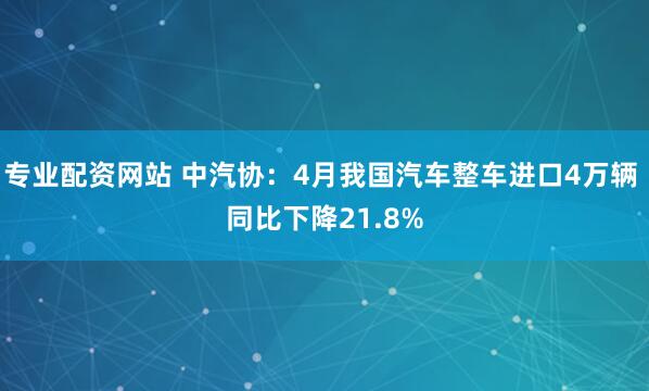 专业配资网站 中汽协：4月我国汽车整车进口4万辆 同比下降21.8%