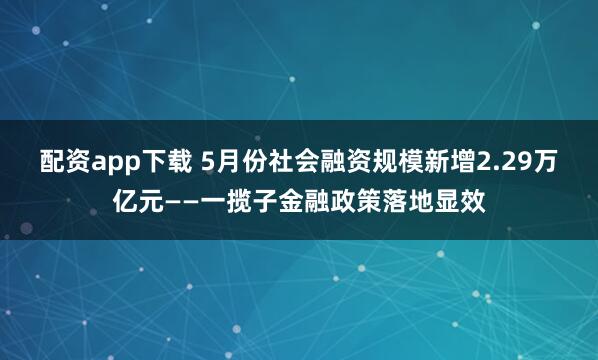 配资app下载 5月份社会融资规模新增2.29万亿元——一揽子金融政策落地显效