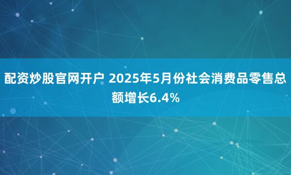 配资炒股官网开户 2025年5月份社会消费品零售总额增长6.4%