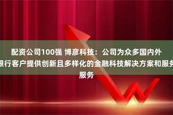 配资公司100强 博彦科技：公司为众多国内外银行客户提供创新且多样化的金融科技解决方案和服务