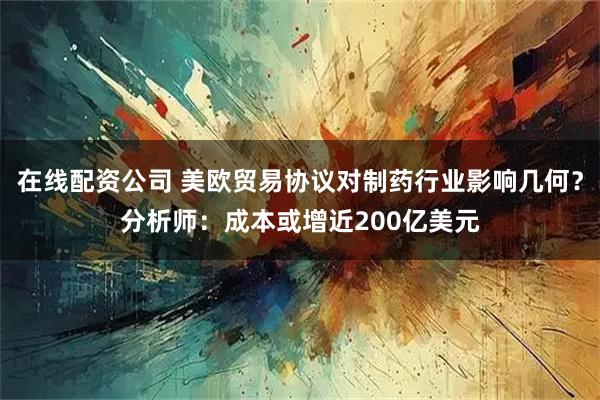 在线配资公司 美欧贸易协议对制药行业影响几何？分析师：成本或增近200亿美元