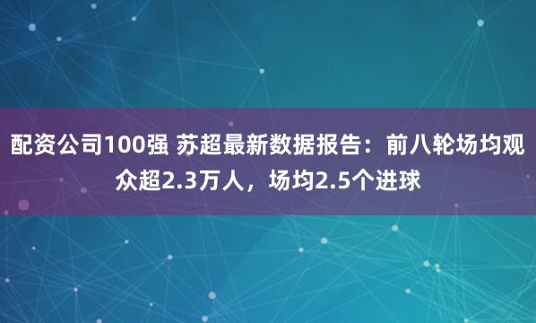 配资公司100强 苏超最新数据报告：前八轮场均观众超2.3万人，场均2.5个进球