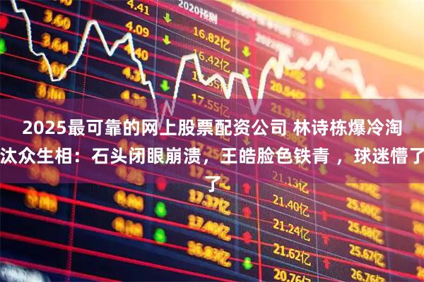 2025最可靠的网上股票配资公司 林诗栋爆冷淘汰众生相：石头闭眼崩溃，王皓脸色铁青 ，球迷懵了
