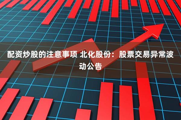 配资炒股的注意事项 北化股份：股票交易异常波动公告