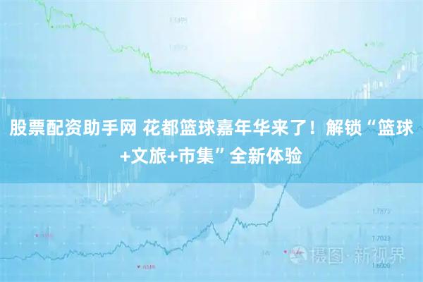 股票配资助手网 花都篮球嘉年华来了！解锁“篮球+文旅+市集”全新体验