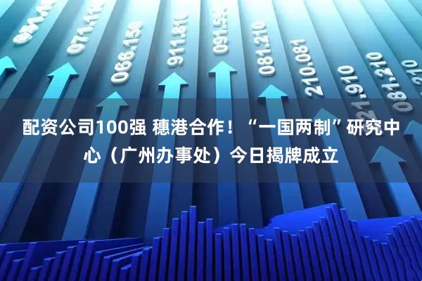 配资公司100强 穗港合作！“一国两制”研究中心（广州办事处）今日揭牌成立