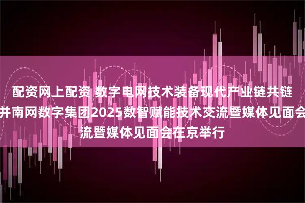 配资网上配资 数字电网技术装备现代产业链共链行动大会并南网数字集团2025数智赋能技术交流暨媒体见面会在京举行